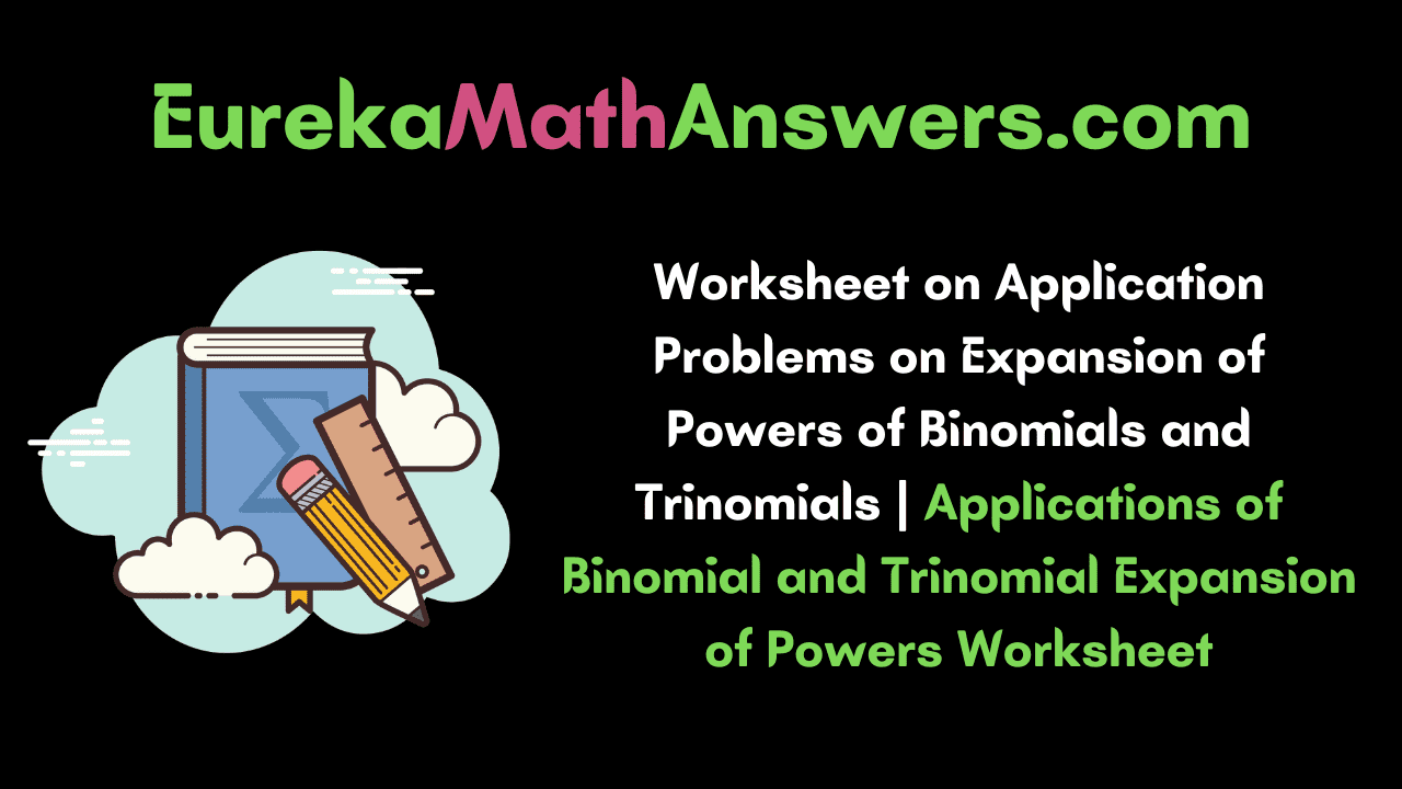Worksheet on Application Problems on Expansion of Powers of Binomials and Trinomials
